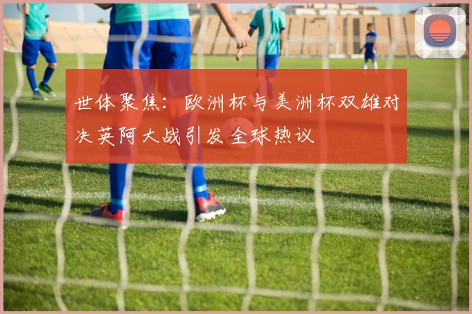 世体聚焦：欧洲杯与美洲杯双雄对决英阿大战引发全球热议