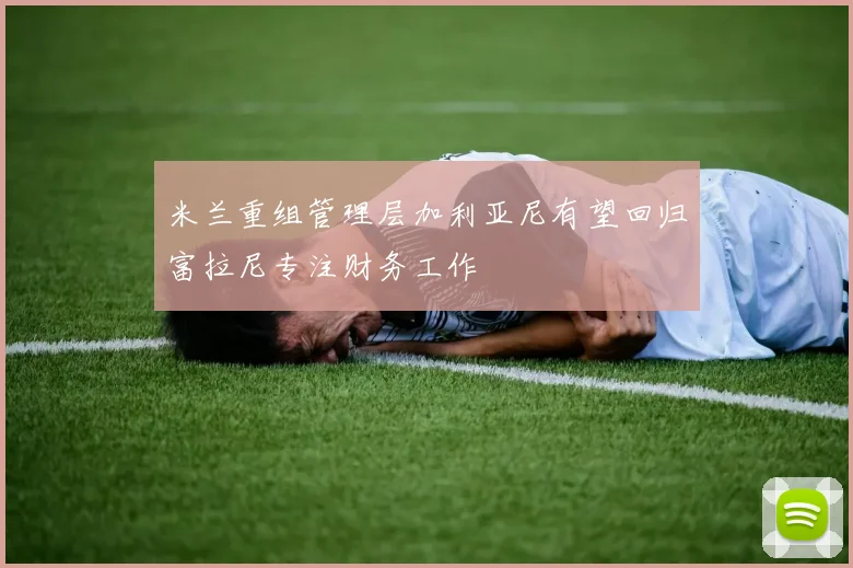 米兰重组管理层加利亚尼有望回归富拉尼专注财务工作