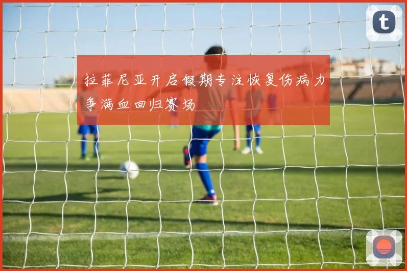 拉菲尼亚开启假期专注恢复伤病力争满血回归赛场