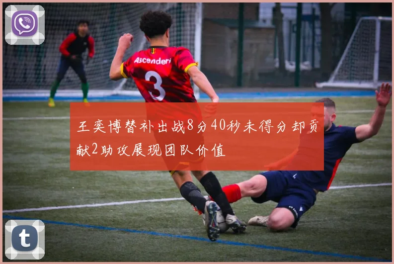 王奕博替补出战8分40秒未得分却贡献2助攻展现团队价值