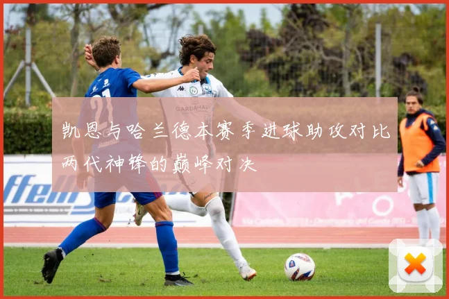凯恩与哈兰德本赛季进球助攻对比两代神锋的巅峰对决