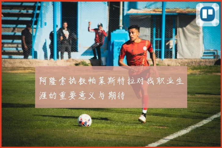 阿隆索执教帕莱斯特拉对我职业生涯的重要意义与期待