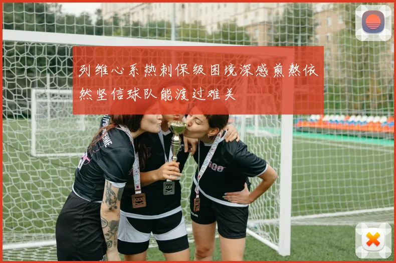 列维心系热刺保级困境深感煎熬依然坚信球队能渡过难关