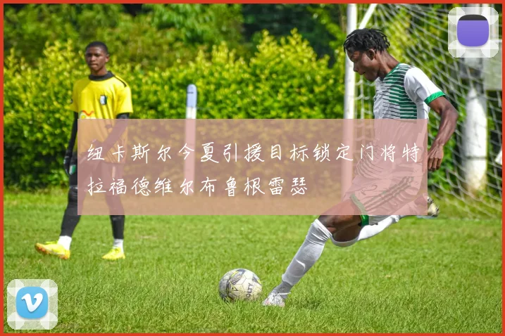 纽卡斯尔今夏引援目标锁定门将特拉福德维尔布鲁根雷瑟