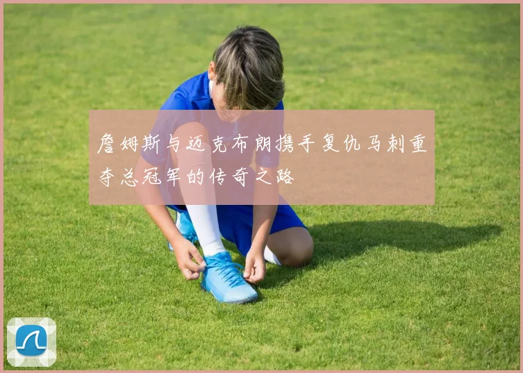詹姆斯与迈克布朗携手复仇马刺重夺总冠军的传奇之路
