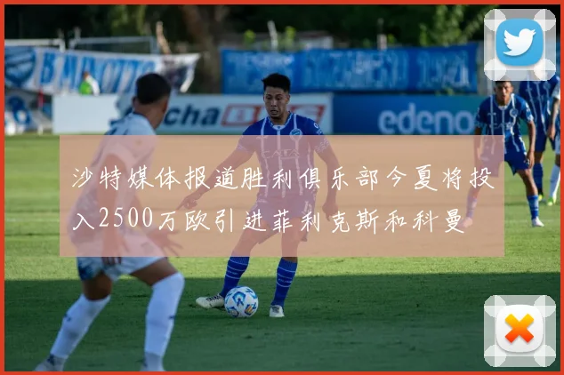 沙特媒体报道胜利俱乐部今夏将投入2500万欧引进菲利克斯和科曼