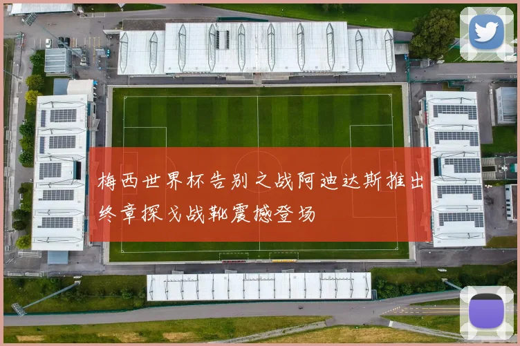 梅西世界杯告别之战阿迪达斯推出终章探戈战靴震撼登场