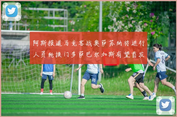 阿斯报道马竞客战奥萨苏纳将进行人员轮换门多萨巴尔加斯有望首发出场