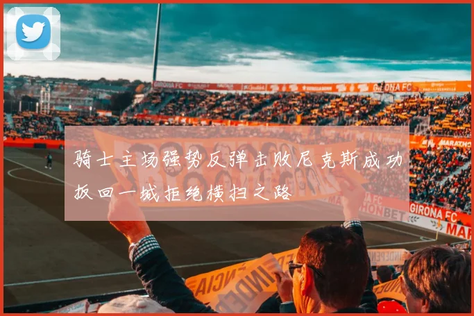 骑士主场强势反弹击败尼克斯成功扳回一城拒绝横扫之路