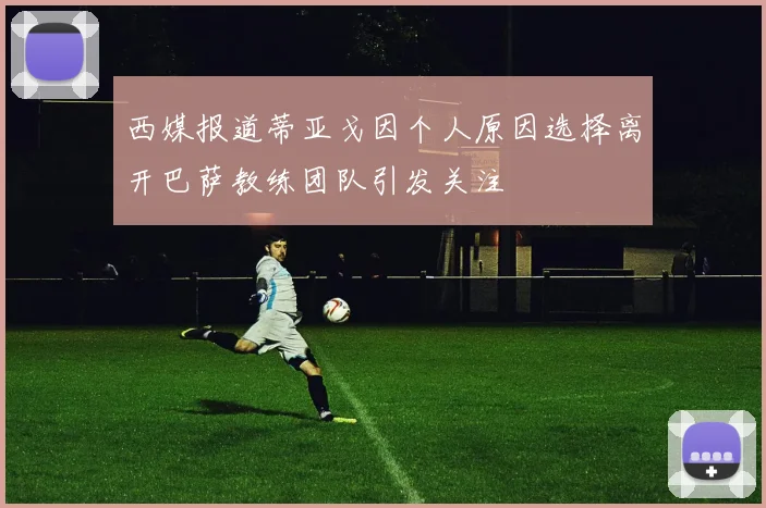 西媒报道蒂亚戈因个人原因选择离开巴萨教练团队引发关注
